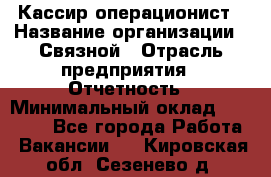 Кассир-операционист › Название организации ­ Связной › Отрасль предприятия ­ Отчетность › Минимальный оклад ­ 33 000 - Все города Работа » Вакансии   . Кировская обл.,Сезенево д.